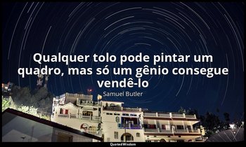 "Qualquer tolo pode pintar um quadro, mas só um gênio consegue vendê-lo". — Samuel Butler
