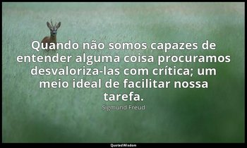 "Quando não somos capazes de entender alguma coisa procuramos desvaloriza-las co — Sigmund Freud