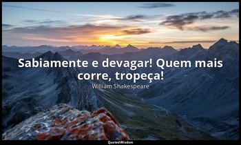 "Sabiamente e devagar! Quem mais corre, tropeça!" — William Shakespeare