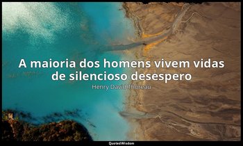 "A maioria dos homens vivem vidas de silencioso desespero" — Henry David Thoreau