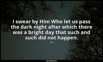 I swear by Him Who let us pass the dark night after which there was a bright day — Ali