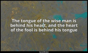 The tongue of the wise man is behind his heart, and the heart of the fool is beh — Ali