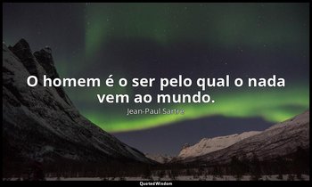 "O homem é o ser pelo qual o nada vem ao mundo." — Jean-Paul Sartre