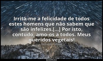 "Irrita-me a felicidade de todos estes homens que não sabem que são infelizes.[. — Fernando Pessoa