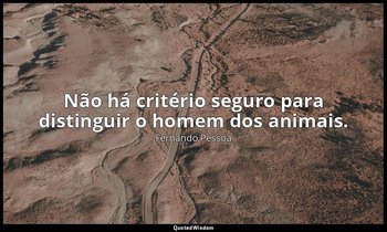 Não há critério seguro para distinguir o homem dos animais. — Fernando Pessoa