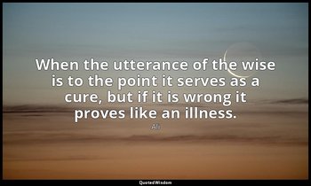 When the utterance of the wise is to the point it serves as a cure, but if it is — Ali
