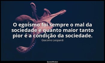 "O egoísmo foi sempre o mal da sociedade e quanto maior tanto pior é a condição  — Giacomo Leopardi