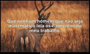 Que nenhum homem que não seja matemático leia os elementos do meu trabalho. — Leonardo da Vinci