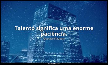 "Talento significa uma enorme paciência." — Gustave Flaubert