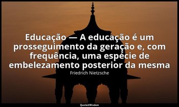 " Educação — A educação é um prosseguimento da geração e, com frequência, uma es — Friedrich Nietzsche