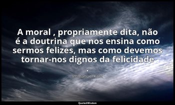 "A moral , propriamente dita, não é a doutrina que nos ensina como sermos felize — Immanuel Kant