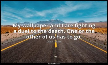 "My wallpaper and I are fighting a duel to the death. One or the other of us has — Oscar Wilde