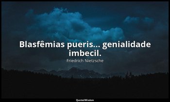 "Blasfêmias pueris... genialidade imbecil." — Friedrich Nietzsche