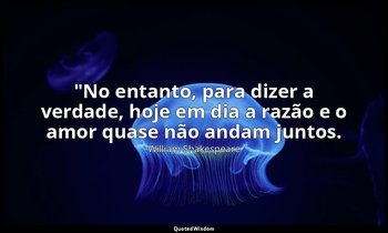 "No entanto, para dizer a verdade, hoje em dia a razão e o amor quase não andam  — William Shakespeare