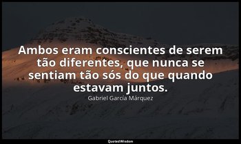 "Ambos eram conscientes de serem tão diferentes, que nunca se sentiam tão sós do — Gabriel García Márquez