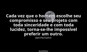 Cada vez que o homem escolhe seu compromisso e seu projeto com toda sinceridade  — Jean-Paul Sartre