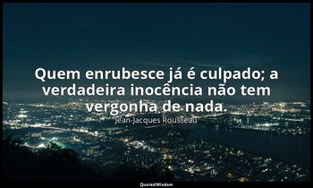 "Quem enrubesce já é culpado; a verdadeira inocência não tem vergonha de nada." — Jean-Jacques Rousseau