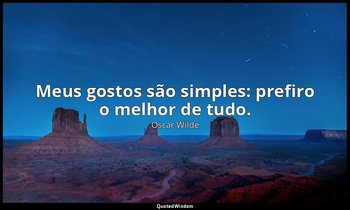 "Meus gostos são simples: prefiro o melhor de tudo." — Oscar Wilde