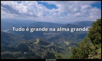 "Tudo é grande na alma grande. " — Blaise Pascal