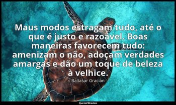 "Maus modos estragam tudo, até o que é justo e razoável. Boas maneiras favorecem — Baltasar Gracián