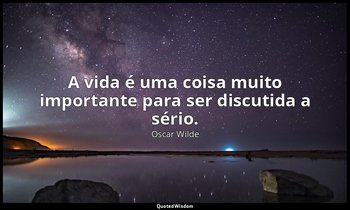 A vida é uma coisa muito importante para ser discutida a sério. — Oscar Wilde