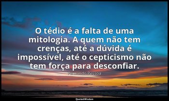 O tédio é a falta de uma mitologia. A quem não tem crenças, até a dúvida é impos — Fernando Pessoa