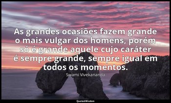 "As grandes ocasiões fazem grande o mais vulgar dos homens, porém só é grande aq — Swami Vivekananda