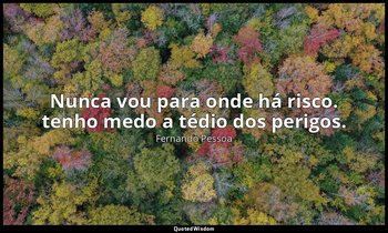 Nunca vou para onde há risco. tenho medo a tédio dos perigos. — Fernando Pessoa