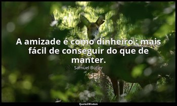 "A amizade é como dinheiro : mais fácil de conseguir do que de manter." — Samuel Butler