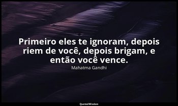 "Primeiro eles te ignoram, depois riem de você, depois brigam, e então você venc — Mahatma Gandhi