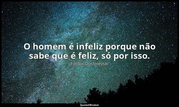 "O homem é infeliz porque não sabe que é feliz, só por isso." — Fiódor Dostoiévski