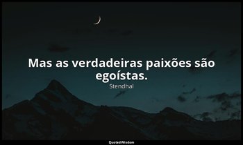 "Mas as verdadeiras paixões são egoístas." — Stendhal