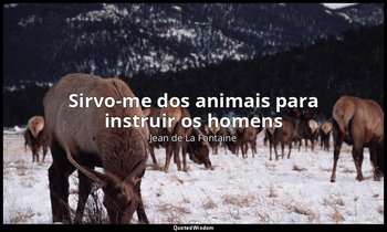 "Sirvo-me dos animais para instruir os homens " — Jean de La Fontaine