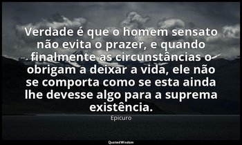 "Verdade é que o homem sensato não evita o prazer, e quando finalmente as circun — Epicuro