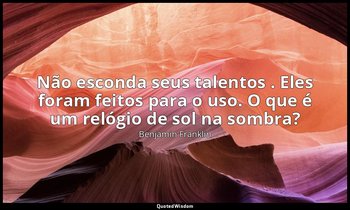 "Não esconda seus talentos . Eles foram feitos para o uso. O que é um relógio de — Benjamin Franklin