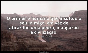 "O primeiro humano que insultou o seu inimigo, em vez de atirar-lhe uma pedra, i — Sigmund Freud