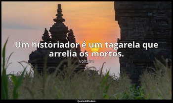 "Um historiador é um tagarela que arrelia os mortos." — Voltaire