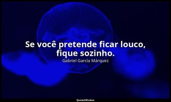 "Se você pretende ficar louco, fique sozinho." — Gabriel García Márquez