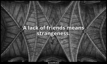 A lack of friends means strangeness. — Ali