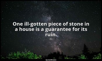 One ill-gotten piece of stone in a house is a guarantee for its ruin. — Ali