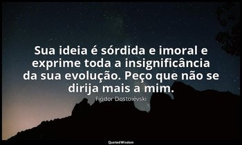 "Sua ideia é sórdida e imoral e exprime toda a insignificância da sua evolução.  — Fiódor Dostoiévski