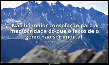 "Não há maior consolação para a mediocridade do que o facto de o gênio não ser i — Johann Wolfgang von Goethe