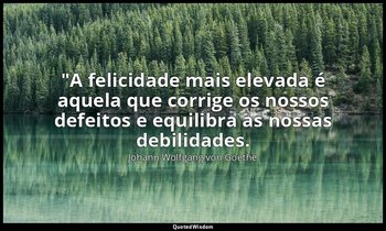 "A felicidade mais elevada é aquela que corrige os nossos defeitos e equilibra a — Johann Wolfgang von Goethe