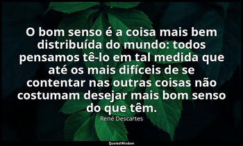 "O bom senso é a coisa mais bem distribuída do mundo: todos pensamos tê-lo em ta — René Descartes