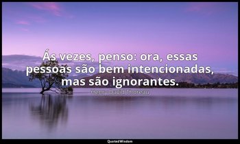 "Ás vezes, penso: ora, essas pessoas são bem intencionadas, mas são ignorantes." — Henry David Thoreau