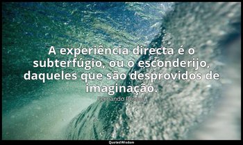 A experiência directa é o subterfúgio, ou o esconderijo, daqueles que são despro — Fernando Pessoa