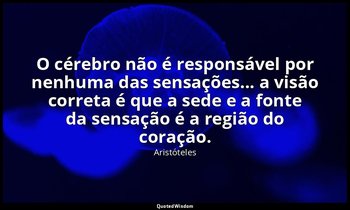 O cérebro não é responsável por nenhuma das sensações... a visão correta é que a — Aristóteles