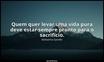 "Quem quer levar uma vida pura deve estar sempre pronto para o sacrifício." — Mahatma Gandhi