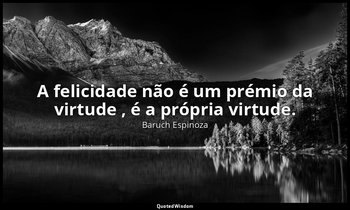 "A felicidade não é um prémio da virtude , é a própria virtude." — Baruch Espinoza