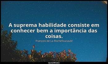 "A suprema habilidade consiste em conhecer bem a importância das coisas." — François de La Rochefoucauld